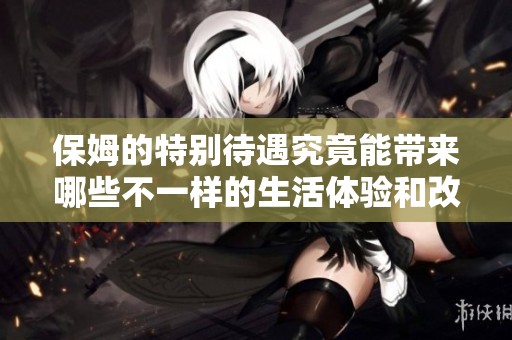 保姆的特别待遇究竟能带来哪些不一样的生活体验和改变