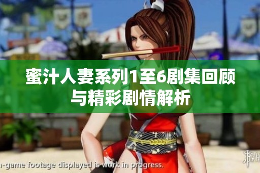 蜜汁人妻系列1至6剧集回顾与精彩剧情解析