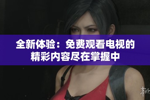 全新体验：免费观看电视的精彩内容尽在掌握中