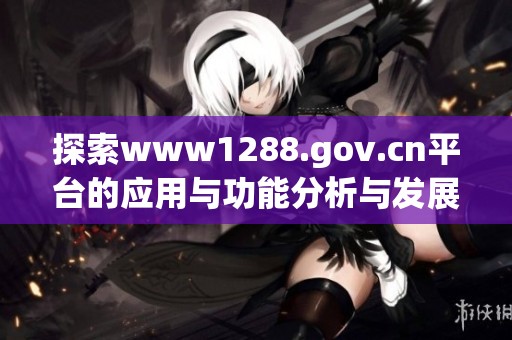 探索www1288.gov.cn平台的应用与功能分析与发展前景