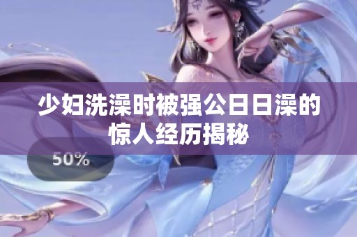 少妇洗澡时被强公日日澡的惊人经历揭秘