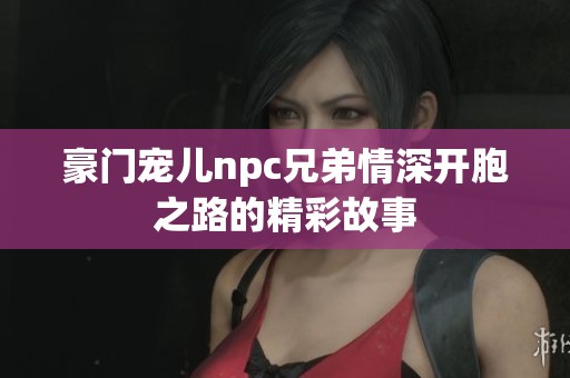 豪门宠儿npc兄弟情深开胞之路的精彩故事