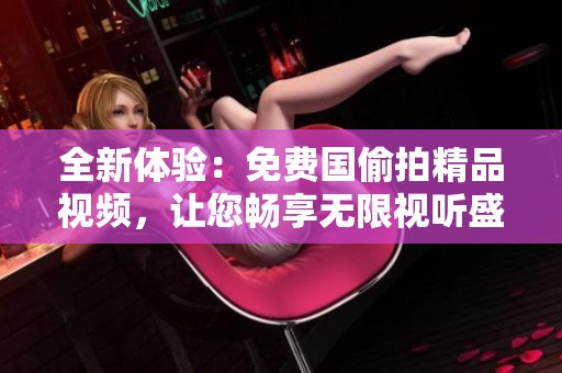 全新体验：免费国偷拍精品视频，让您畅享无限视听盛宴