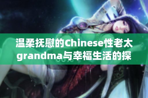 温柔抚慰的Chinese性老太grandma与幸福生活的探讨与分享