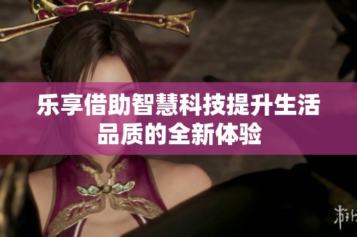 乐享借助智慧科技提升生活品质的全新体验