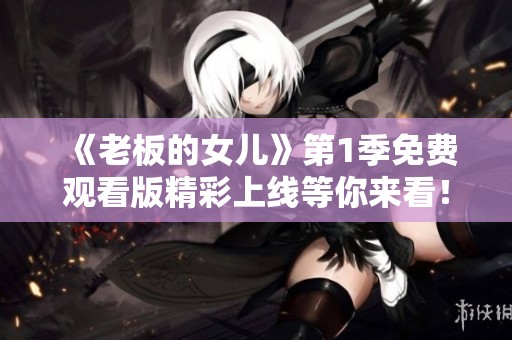 《老板的女儿》第1季免费观看版精彩上线等你来看！