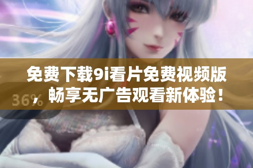 免费下载9i看片免费视频版，畅享无广告观看新体验！