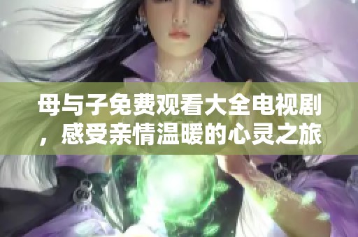 母与子免费观看大全电视剧，感受亲情温暖的心灵之旅