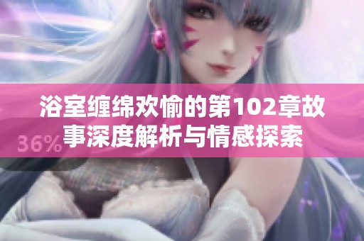 浴室缠绵欢愉的第102章故事深度解析与情感探索