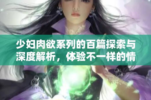少妇肉欲系列的百篇探索与深度解析，体验不一样的情感世界