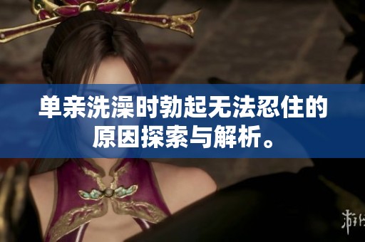 单亲洗澡时勃起无法忍住的原因探索与解析。