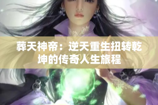 葬天神帝：逆天重生扭转乾坤的传奇人生旅程