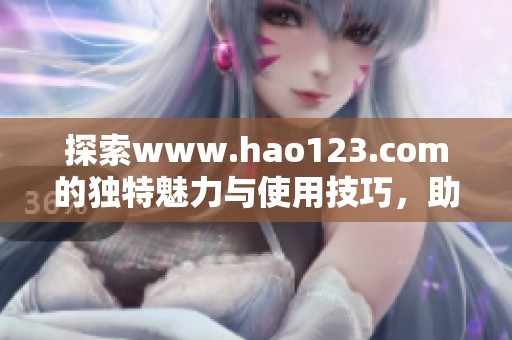 探索www.hao123.com的独特魅力与使用技巧，助你畅游网络世界