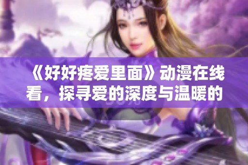 《好好疼爱里面》动漫在线看，探寻爱的深度与温暖的故事