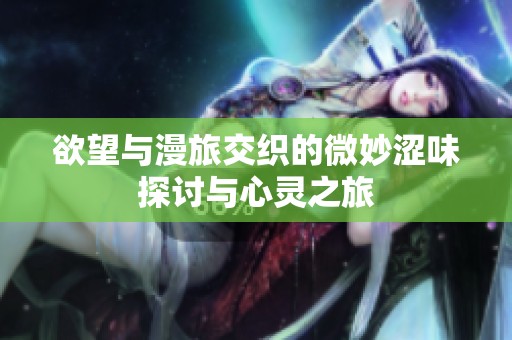 欲望与漫旅交织的微妙涩味探讨与心灵之旅