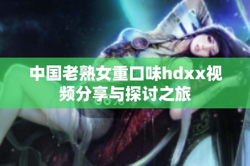 中国老熟女重口味hdxx视频分享与探讨之旅
