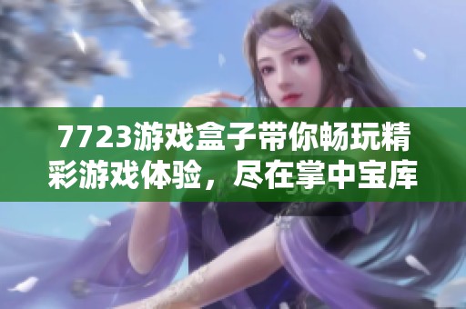 7723游戏盒子带你畅玩精彩游戏体验，尽在掌中宝库
