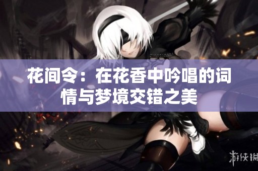 花间令：在花香中吟唱的词情与梦境交错之美