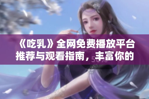 《吃乳》全网免费播放平台推荐与观看指南，丰富你的观影体验