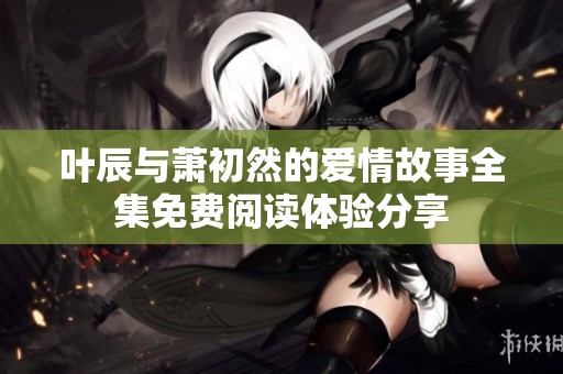 叶辰与萧初然的爱情故事全集免费阅读体验分享