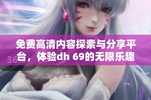 免费高清内容探索与分享平台，体验dh 69的无限乐趣