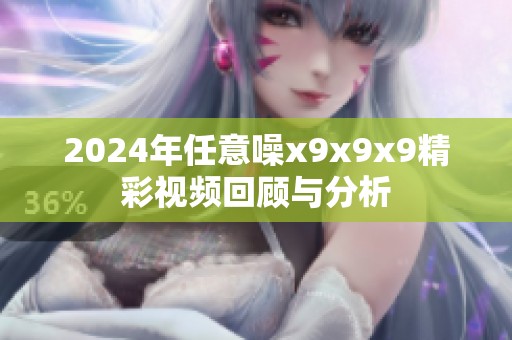 2024年任意噪x9x9x9精彩视频回顾与分析