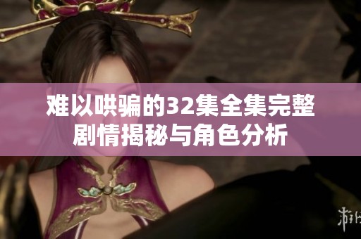 难以哄骗的32集全集完整剧情揭秘与角色分析