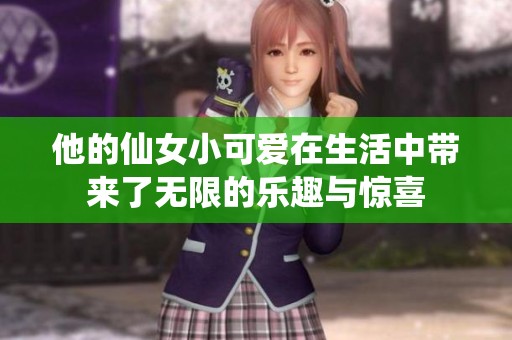他的仙女小可爱在生活中带来了无限的乐趣与惊喜
