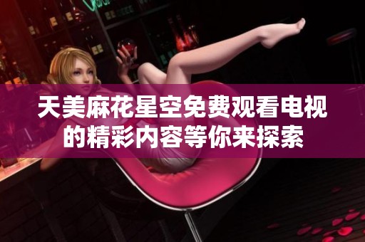 天美麻花星空免费观看电视的精彩内容等你来探索