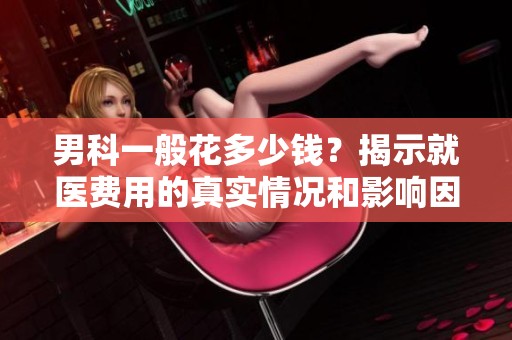 男科一般花多少钱？揭示就医费用的真实情况和影响因素