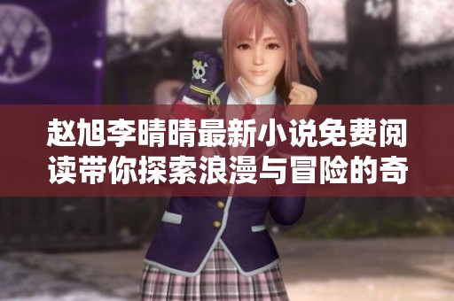 赵旭李晴晴最新小说免费阅读带你探索浪漫与冒险的奇妙旅程