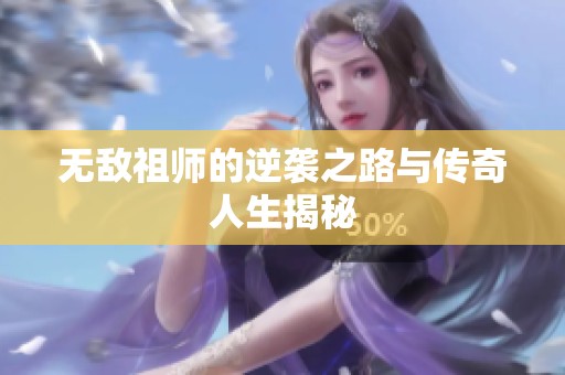 无敌祖师的逆袭之路与传奇人生揭秘