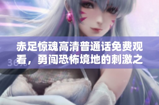 赤足惊魂高清普通话免费观看，勇闯恐怖境地的刺激之旅
