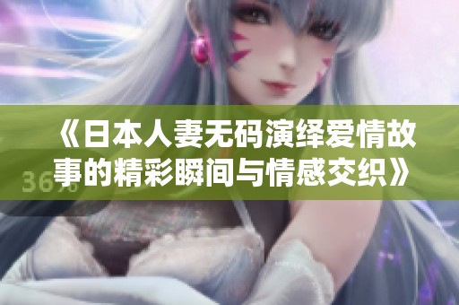 《日本人妻无码演绎爱情故事的精彩瞬间与情感交织》