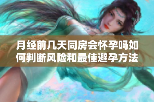 月经前几天同房会怀孕吗如何判断风险和最佳避孕方法