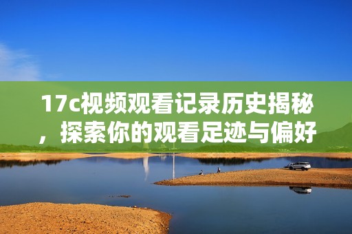 17c视频观看记录历史揭秘，探索你的观看足迹与偏好
