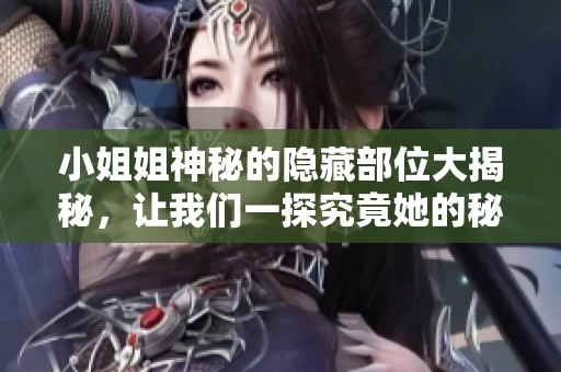 小姐姐神秘的隐藏部位大揭秘，让我们一探究竟她的秘密所在
