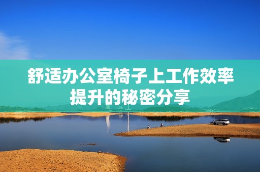 舒适办公室椅子上工作效率提升的秘密分享