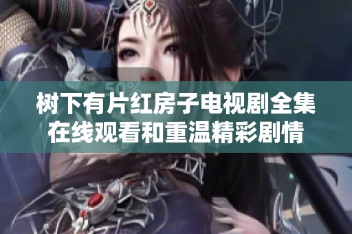 树下有片红房子电视剧全集在线观看和重温精彩剧情