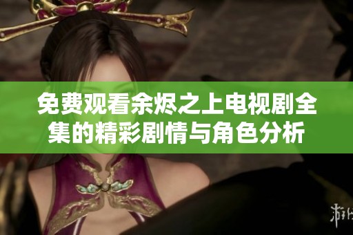 免费观看余烬之上电视剧全集的精彩剧情与角色分析
