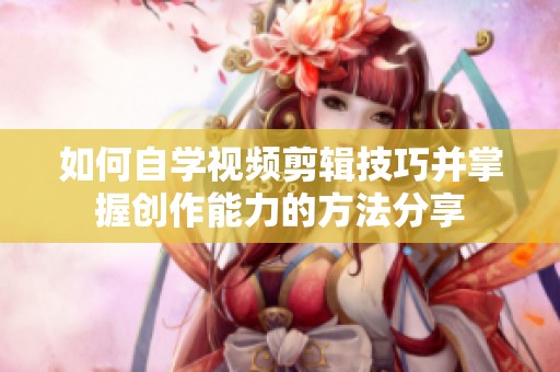如何自学视频剪辑技巧并掌握创作能力的方法分享