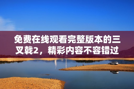 免费在线观看完整版本的三叉戟2，精彩内容不容错过