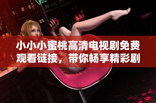 小小小蜜桃高清电视剧免费观看链接，带你畅享精彩剧情