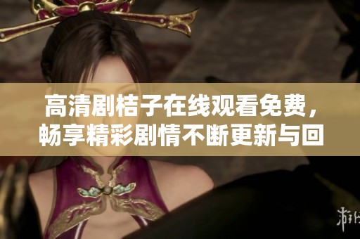 高清剧桔子在线观看免费，畅享精彩剧情不断更新与回顾
