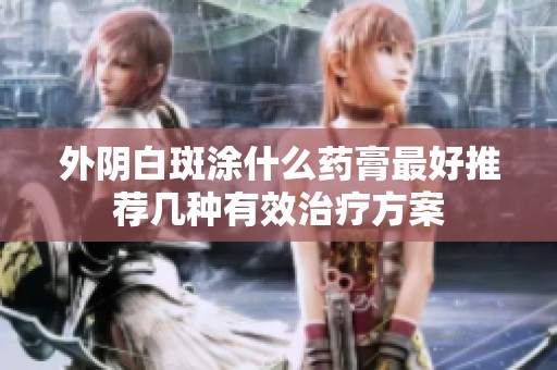 外阴白斑涂什么药膏最好推荐几种有效治疗方案