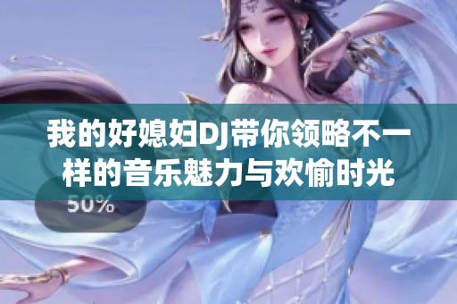 我的好媳妇DJ带你领略不一样的音乐魅力与欢愉时光