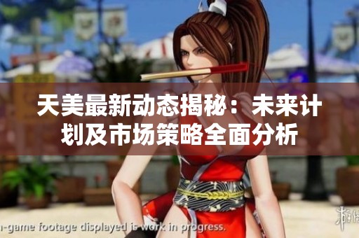 天美最新动态揭秘：未来计划及市场策略全面分析