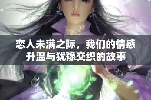 恋人未满之际，我们的情感升温与犹豫交织的故事