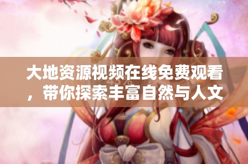 大地资源视频在线免费观看，带你探索丰富自然与人文景观