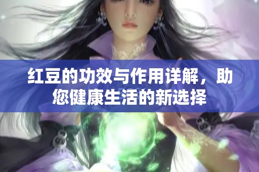 红豆的功效与作用详解，助您健康生活的新选择